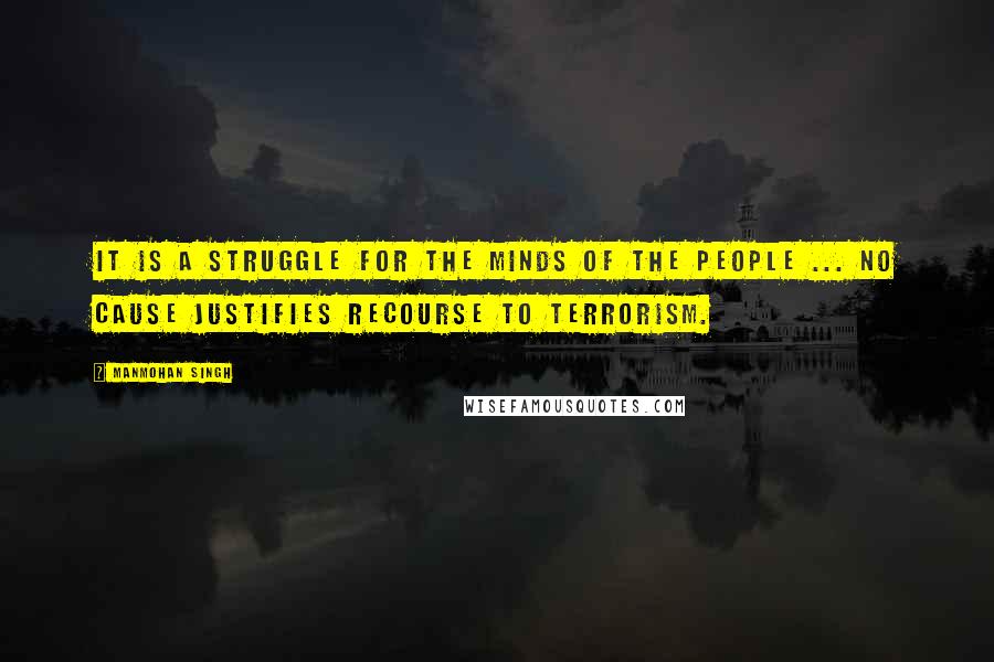 Manmohan Singh quotes: It is a struggle for the minds of the people ... No cause justifies recourse to terrorism.