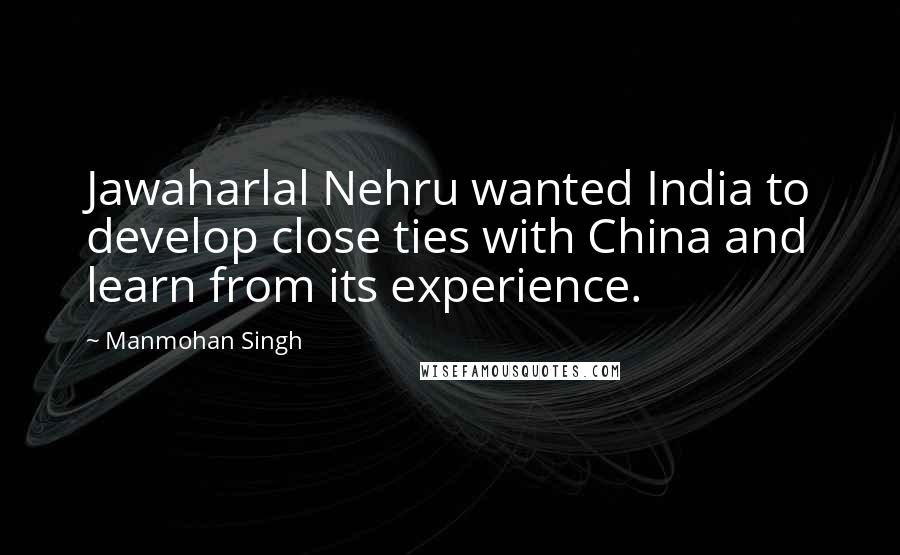 Manmohan Singh quotes: Jawaharlal Nehru wanted India to develop close ties with China and learn from its experience.