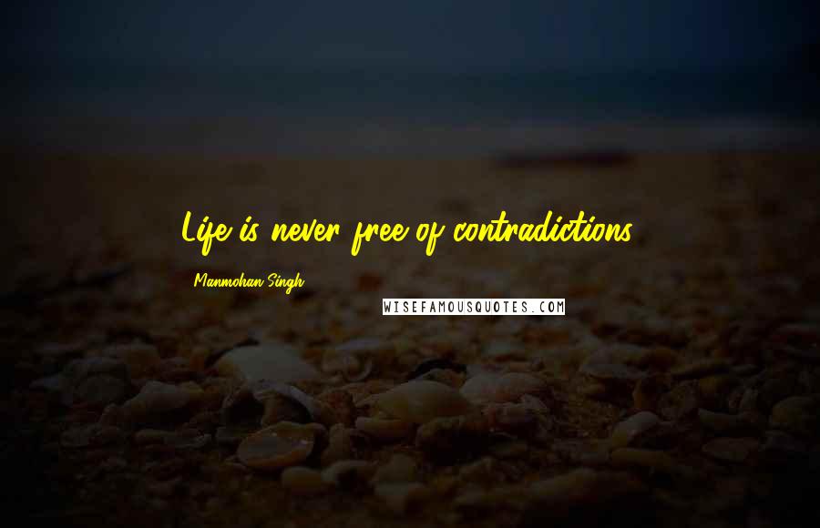 Manmohan Singh quotes: Life is never free of contradictions.