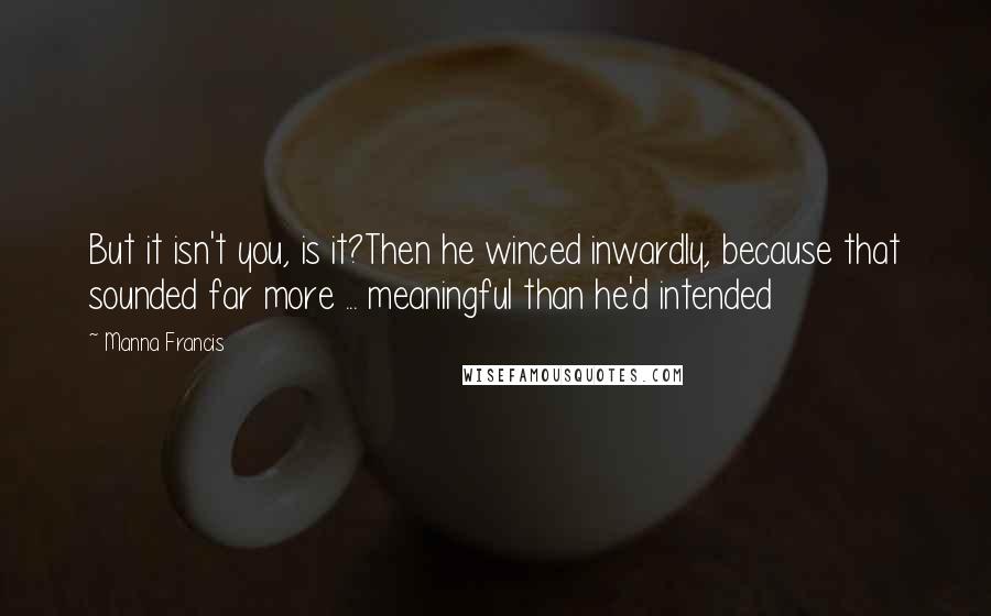 Manna Francis quotes: But it isn't you, is it?Then he winced inwardly, because that sounded far more ... meaningful than he'd intended Manna Francis quotes: But it isn't you, is it?Then he winced inwardly, because that sounded far more ... meaningful than he'd intended