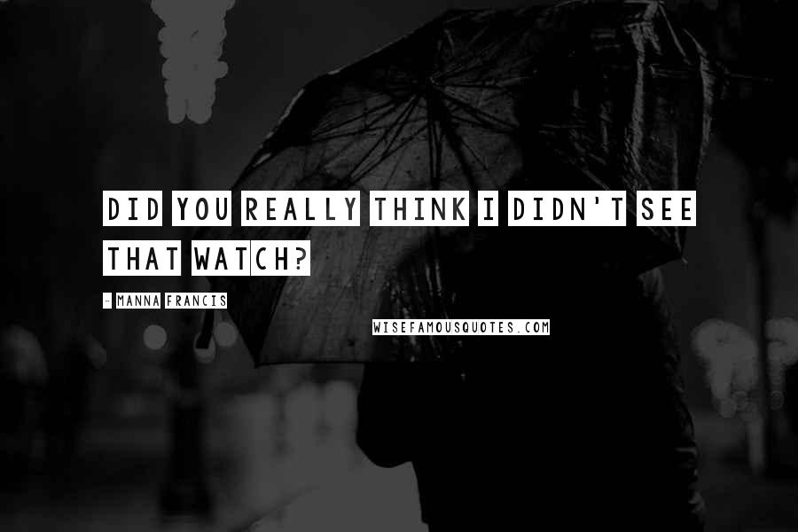 Manna Francis quotes: Did you really think I didn't see that watch?