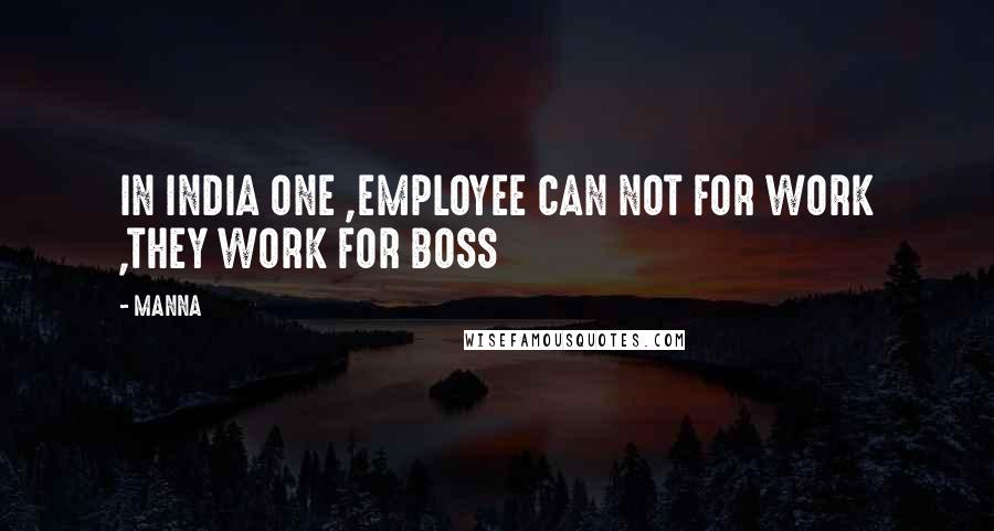 MANNA quotes: IN INDIA ONE ,EMPLOYEE CAN NOT FOR WORK ,THEY WORK FOR BOSS