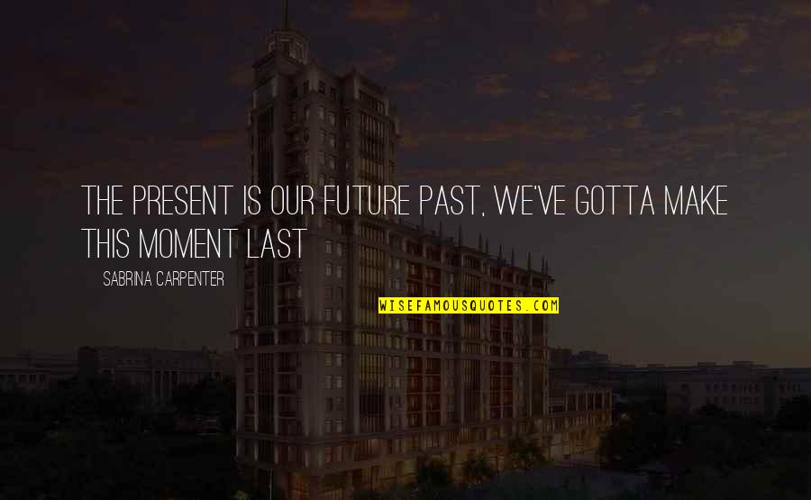 Mannahatta Play Quotes By Sabrina Carpenter: The present is our future past, we've gotta Mannahatta Play Quotes By Sabrina Carpenter: The present is our future past, we've gotta