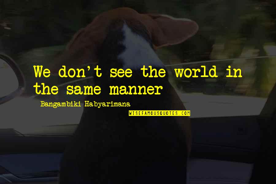 Manner Quotes By Bangambiki Habyarimana: We don't see the world in the same Manner Quotes By Bangambiki Habyarimana: We don't see the world in the same