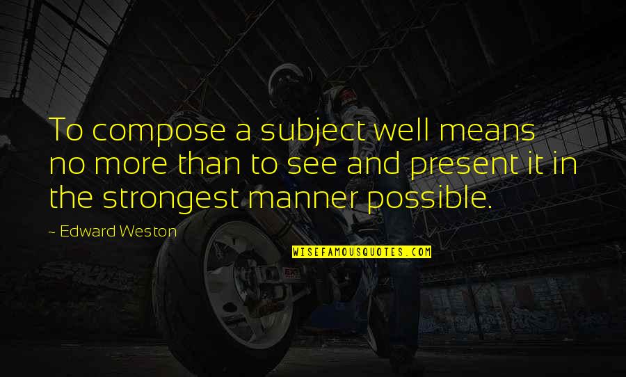 Manner Quotes By Edward Weston: To compose a subject well means no more Manner Quotes By Edward Weston: To compose a subject well means no more