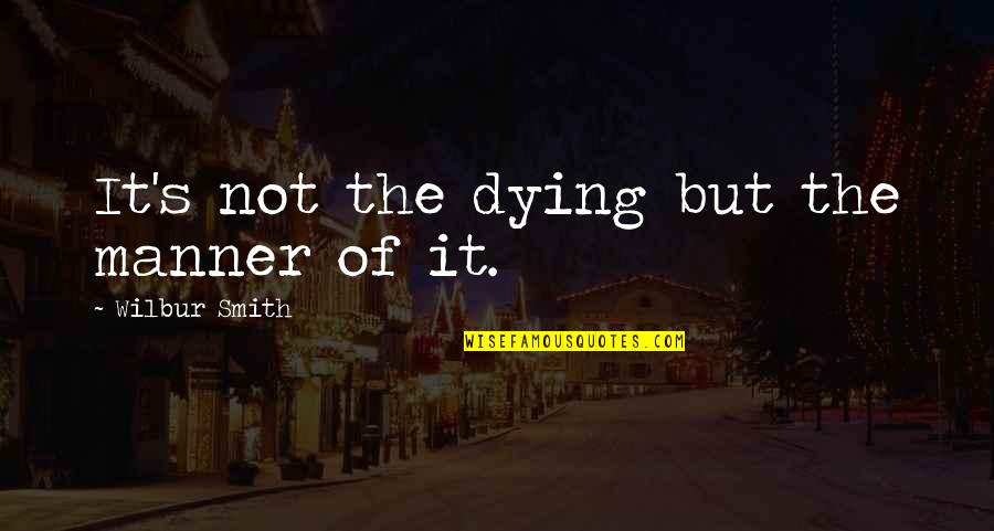 Manner Quotes By Wilbur Smith: It's not the dying but the manner of Manner Quotes By Wilbur Smith: It's not the dying but the manner of