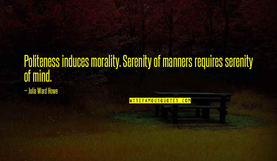 Manners Politeness Quotes By Julia Ward Howe: Politeness induces morality. Serenity of manners requires serenity