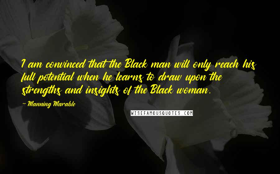 Manning Marable quotes: I am convinced that the Black man will only reach his full potential when he learns to draw upon the strengths and insights of the Black woman.