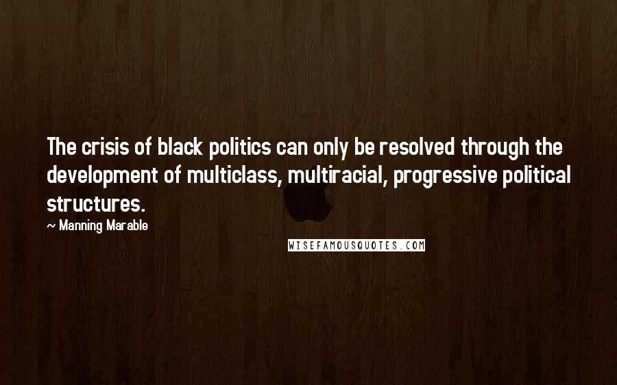 Manning Marable quotes: The crisis of black politics can only be resolved through the development of multiclass, multiracial, progressive political structures.