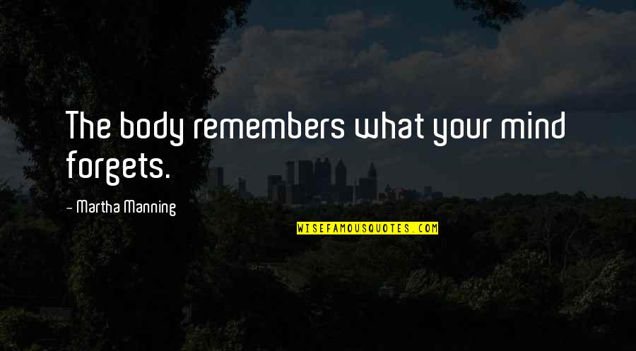 Manning's Quotes By Martha Manning: The body remembers what your mind forgets. Manning's Quotes By Martha Manning: The body remembers what your mind forgets.