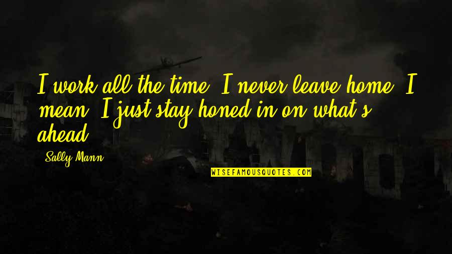 Mann's Quotes By Sally Mann: I work all the time. I never leave