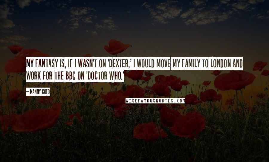 Manny Coto quotes: My fantasy is, if I wasn't on 'Dexter,' I would move my family to London and work for the BBC on 'Doctor Who.'