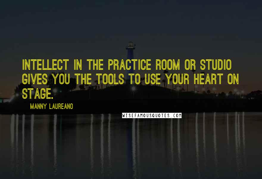 Manny Laureano quotes: Intellect in the practice room or studio gives you the tools to use your heart on stage.