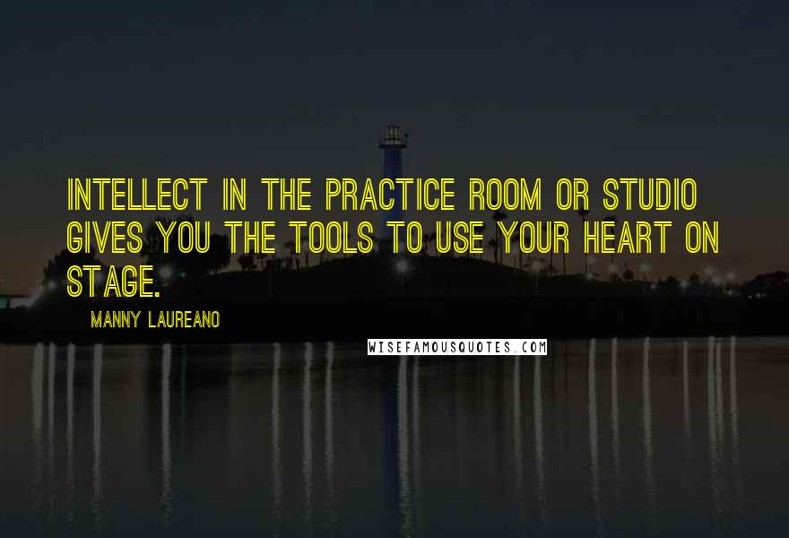 Manny Laureano quotes: Intellect in the practice room or studio gives you the tools to use your heart on stage. Manny Laureano quotes: Intellect in the practice room or studio gives you the tools to use your heart on stage.