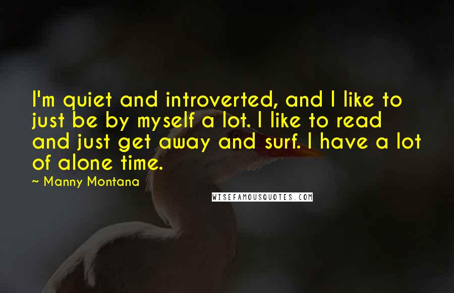 Manny Montana quotes: I'm quiet and introverted, and I like to just be by myself a lot. I like to read and just get away and surf. I have a lot of alone