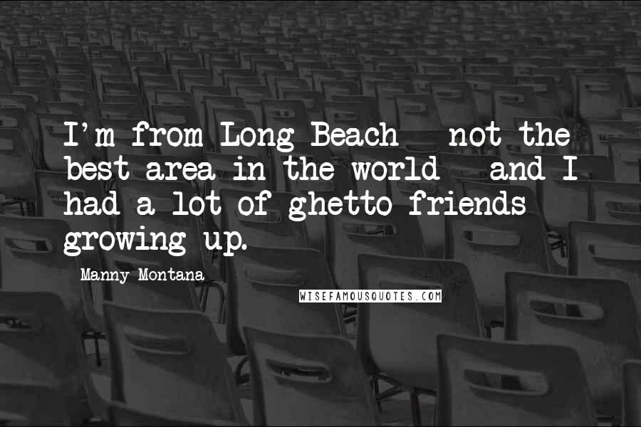 Manny Montana quotes: I'm from Long Beach - not the best area in the world - and I had a lot of ghetto friends growing up.