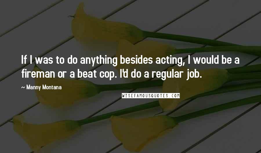 Manny Montana quotes: If I was to do anything besides acting, I would be a fireman or a beat cop. I'd do a regular job.