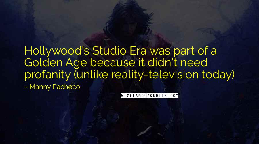 Manny Pacheco quotes: Hollywood's Studio Era was part of a Golden Age because it didn't need profanity (unlike reality-television today)