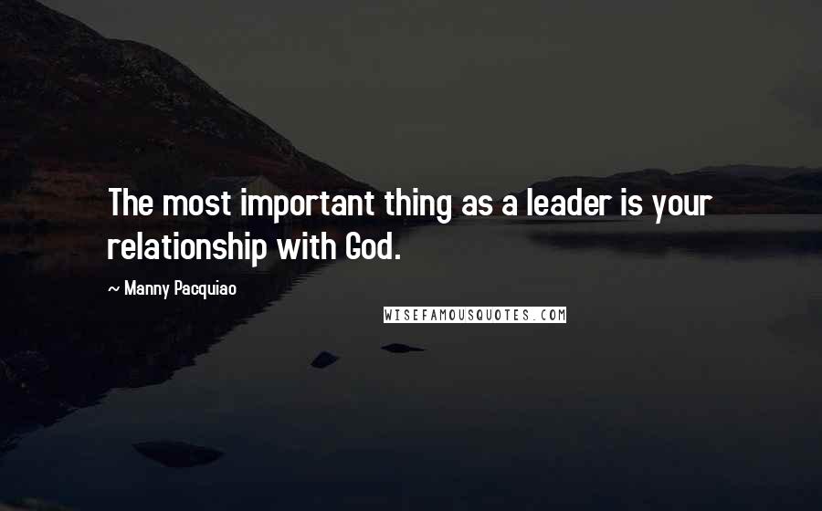 Manny Pacquiao quotes: The most important thing as a leader is your relationship with God.