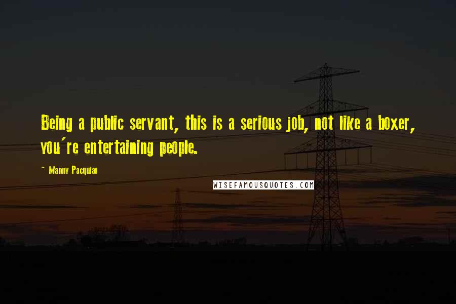 Manny Pacquiao quotes: Being a public servant, this is a serious job, not like a boxer, you're entertaining people.