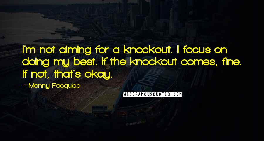 Manny Pacquiao quotes: I'm not aiming for a knockout. I focus on doing my best. If the knockout comes, fine. If not, that's okay.
