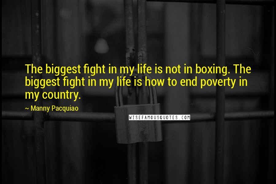 Manny Pacquiao quotes: The biggest fight in my life is not in boxing. The biggest fight in my life is how to end poverty in my country.