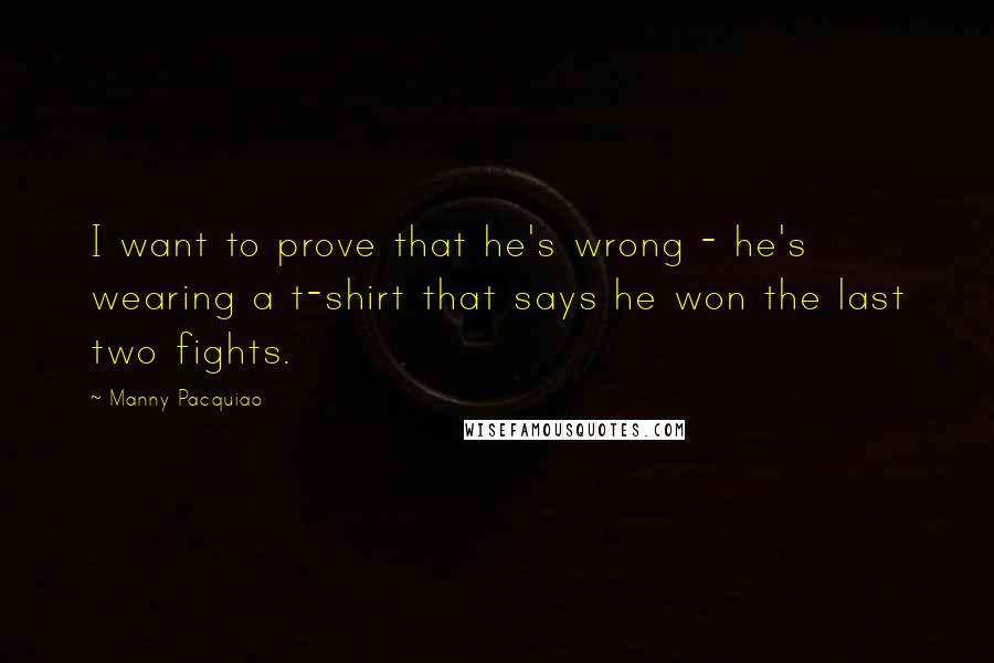 Manny Pacquiao quotes: I want to prove that he's wrong - he's wearing a t-shirt that says he won the last two fights.
