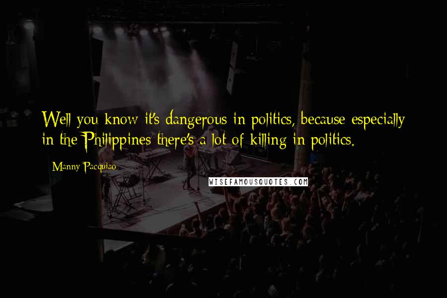 Manny Pacquiao quotes: Well you know it's dangerous in politics, because especially in the Philippines there's a lot of killing in politics.