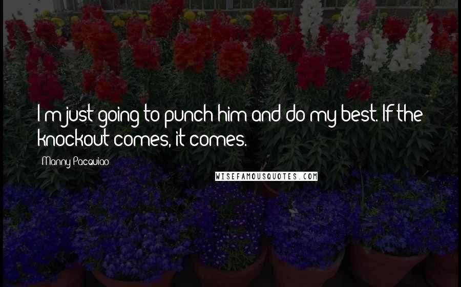 Manny Pacquiao quotes: I'm just going to punch him and do my best. If the knockout comes, it comes.