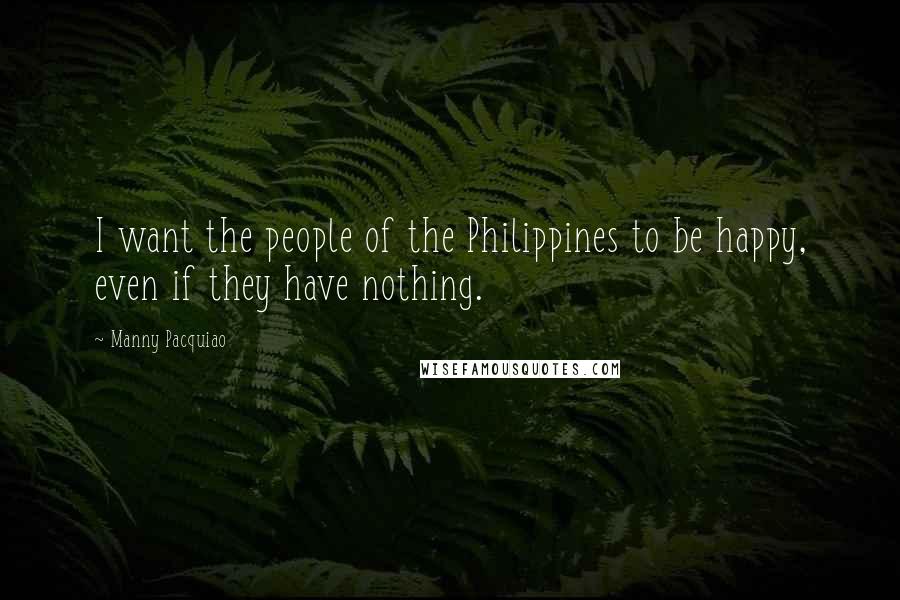Manny Pacquiao quotes: I want the people of the Philippines to be happy, even if they have nothing.