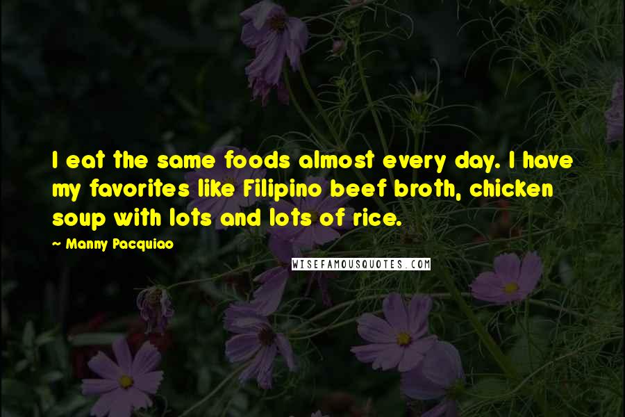 Manny Pacquiao quotes: I eat the same foods almost every day. I have my favorites like Filipino beef broth, chicken soup with lots and lots of rice.