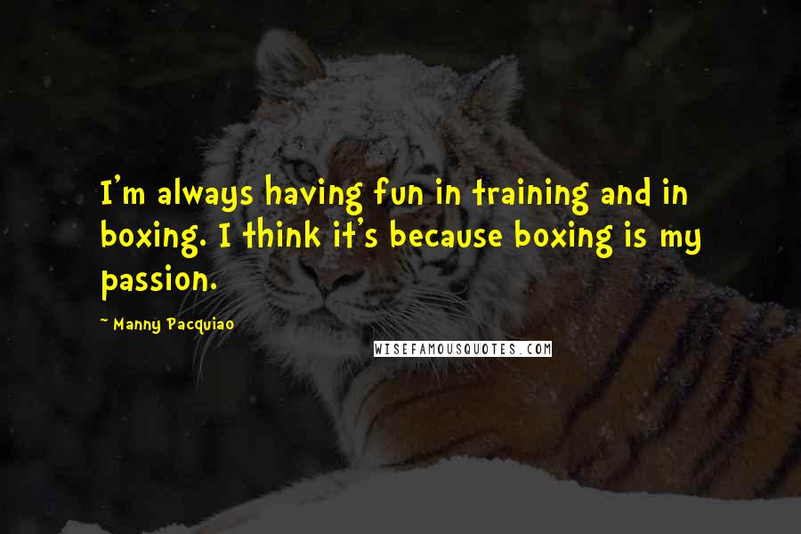 Manny Pacquiao quotes: I'm always having fun in training and in boxing. I think it's because boxing is my passion.