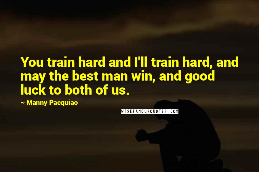 Manny Pacquiao quotes: You train hard and I'll train hard, and may the best man win, and good luck to both of us.