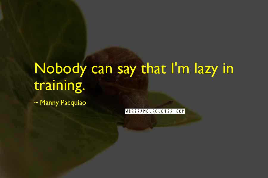 Manny Pacquiao quotes: Nobody can say that I'm lazy in training.
