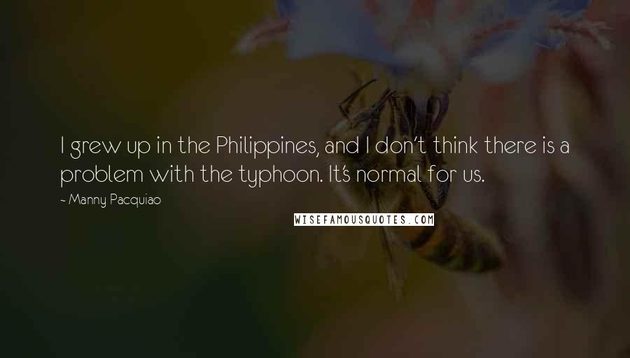 Manny Pacquiao quotes: I grew up in the Philippines, and I don't think there is a problem with the typhoon. It's normal for us.