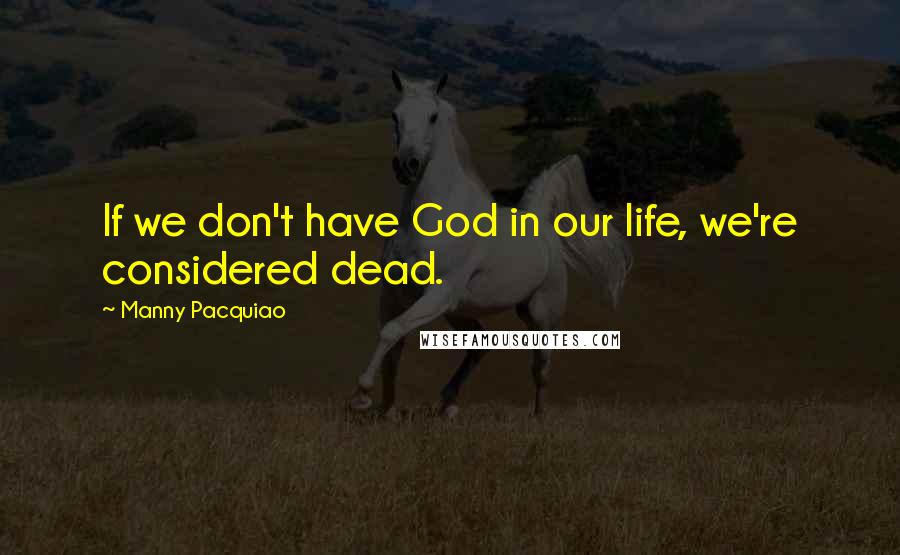 Manny Pacquiao quotes: If we don't have God in our life, we're considered dead.