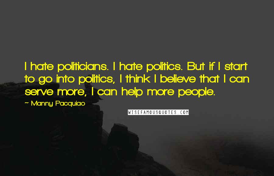 Manny Pacquiao quotes: I hate politicians. I hate politics. But if I start to go into politics, I think I believe that I can serve more, I can help more people.