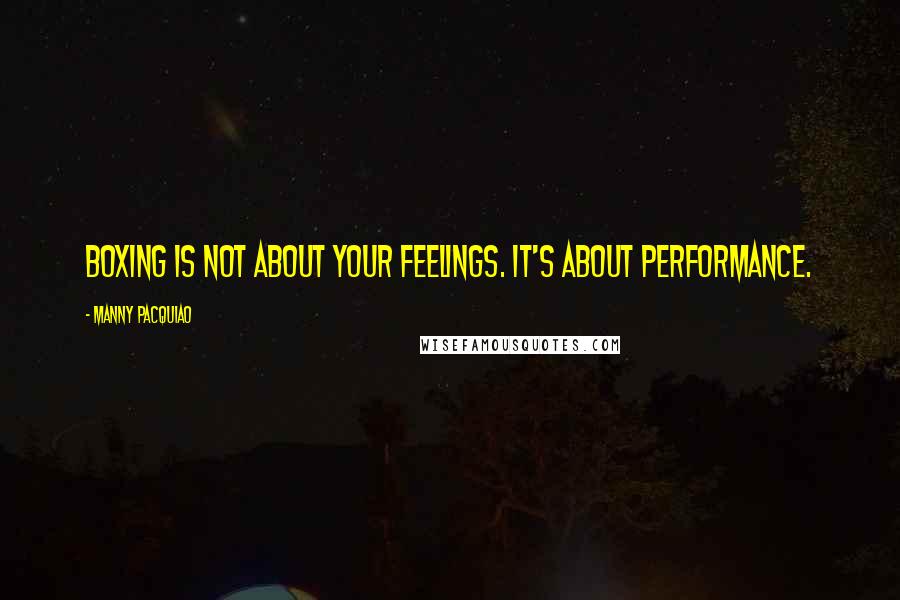 Manny Pacquiao quotes: Boxing is not about your feelings. It's about performance.