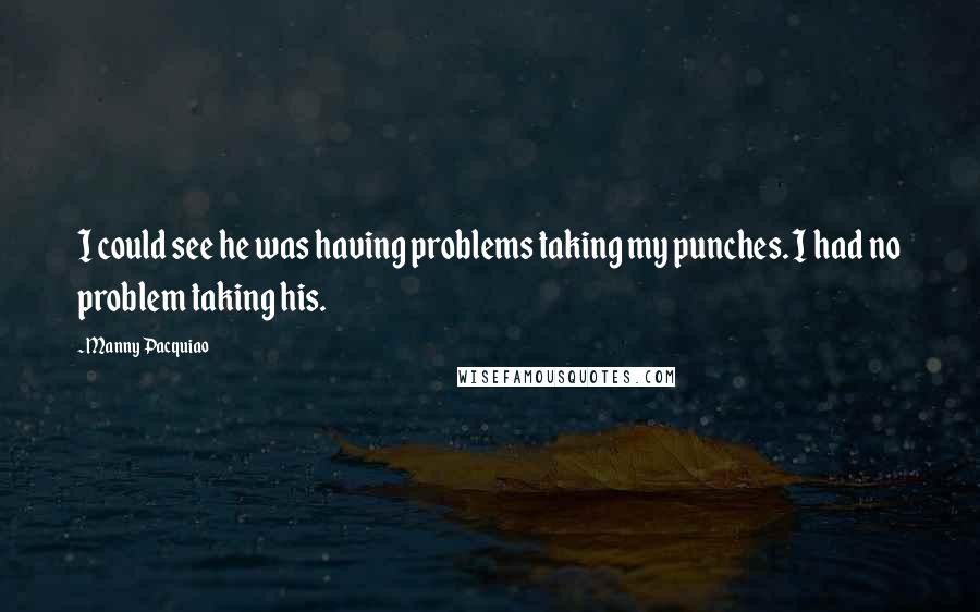 Manny Pacquiao quotes: I could see he was having problems taking my punches. I had no problem taking his.