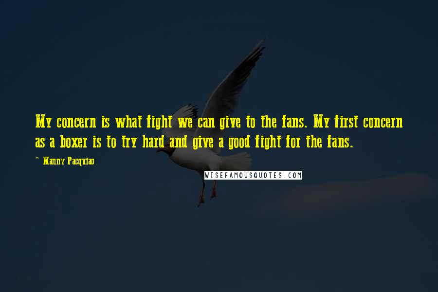 Manny Pacquiao quotes: My concern is what fight we can give to the fans. My first concern as a boxer is to try hard and give a good fight for the fans.