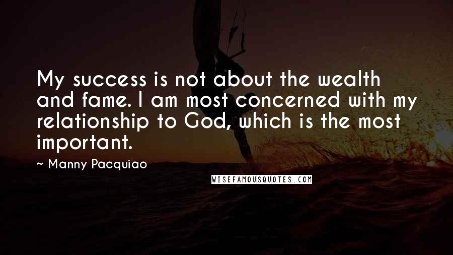 Manny Pacquiao quotes: My success is not about the wealth and fame. I am most concerned with my relationship to God, which is the most important.