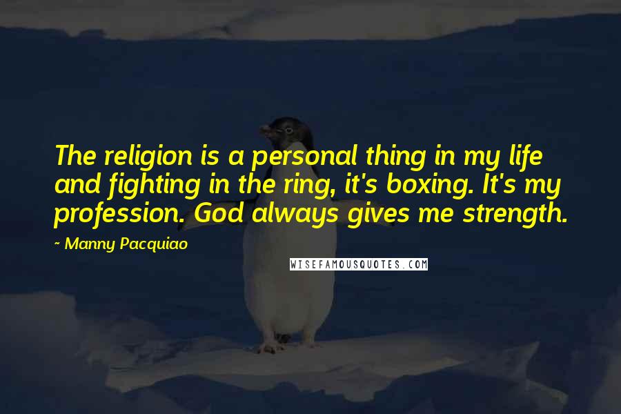 Manny Pacquiao quotes: The religion is a personal thing in my life and fighting in the ring, it's boxing. It's my profession. God always gives me strength.