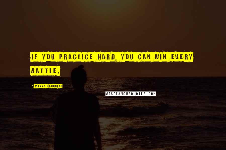 Manny Pacquiao quotes: If you practice hard, you can win every battle.