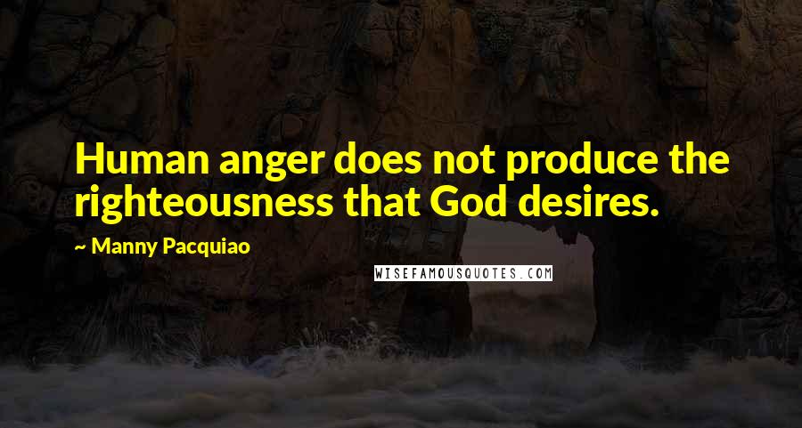 Manny Pacquiao quotes: Human anger does not produce the righteousness that God desires.