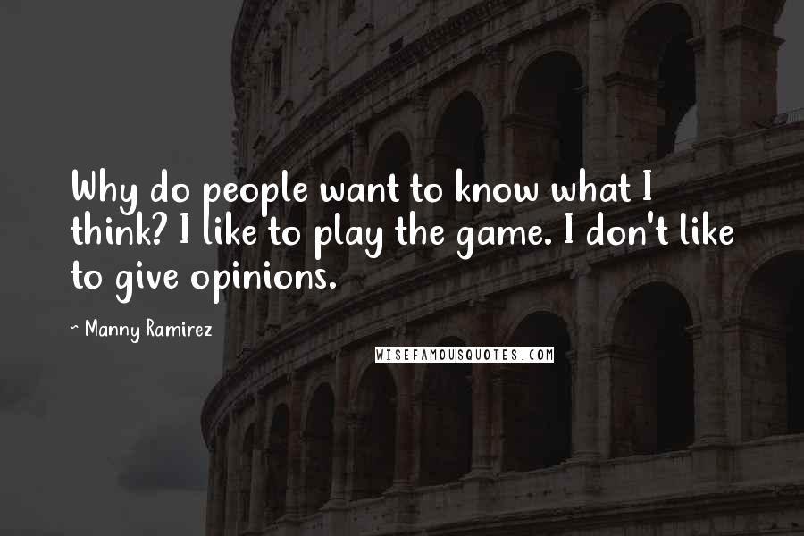 Manny Ramirez quotes: Why do people want to know what I think? I like to play the game. I don't like to give opinions.