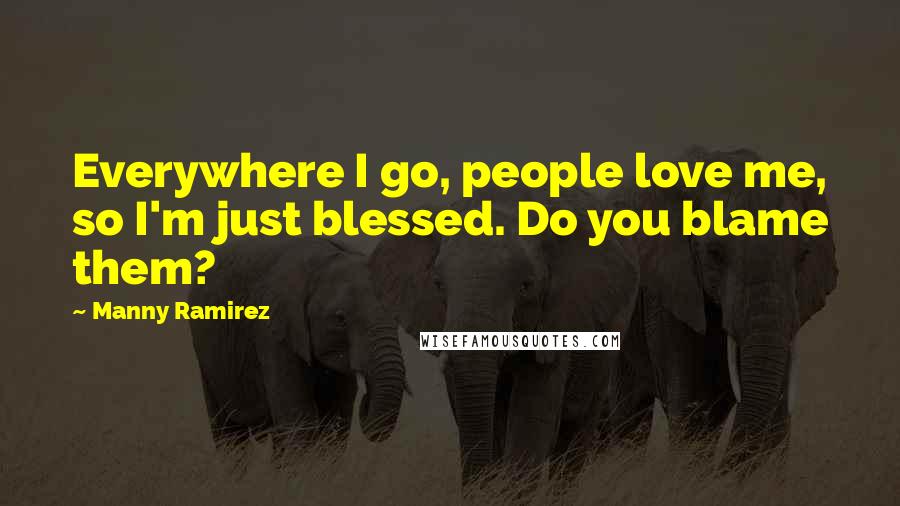 Manny Ramirez quotes: Everywhere I go, people love me, so I'm just blessed. Do you blame them?