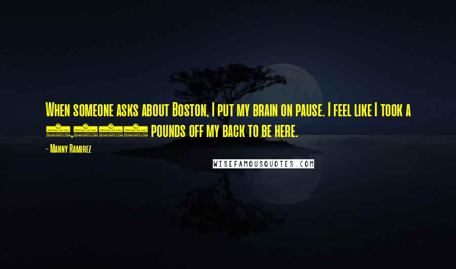 Manny Ramirez quotes: When someone asks about Boston, I put my brain on pause. I feel like I took a 5,000 pounds off my back to be here.