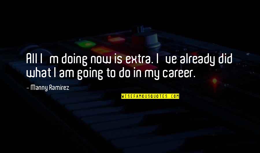 Manny Ramirez Quotes By Manny Ramirez: All I'm doing now is extra. I've already
