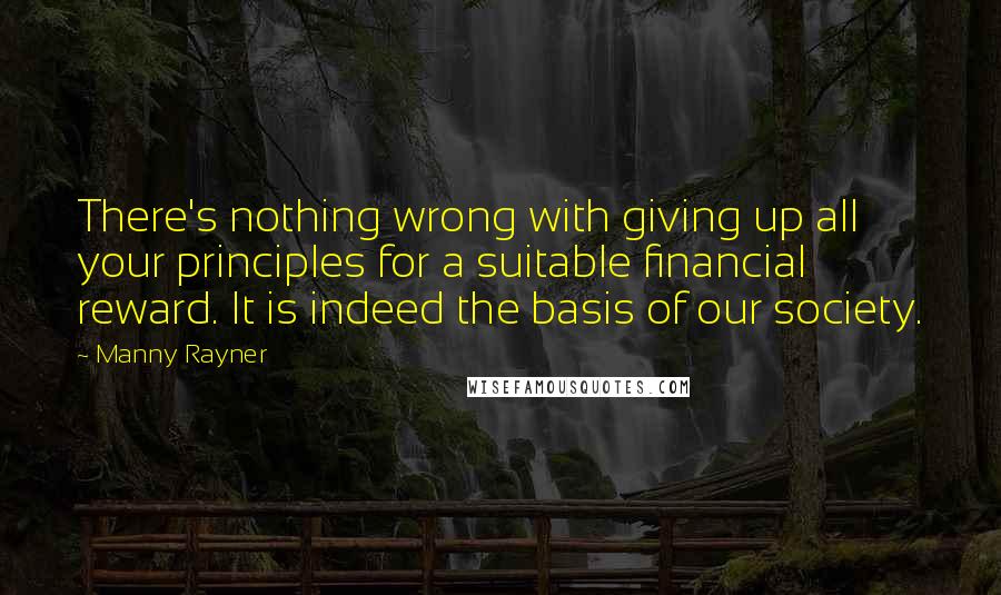 Manny Rayner quotes: There's nothing wrong with giving up all your principles for a suitable financial reward. It is indeed the basis of our society.