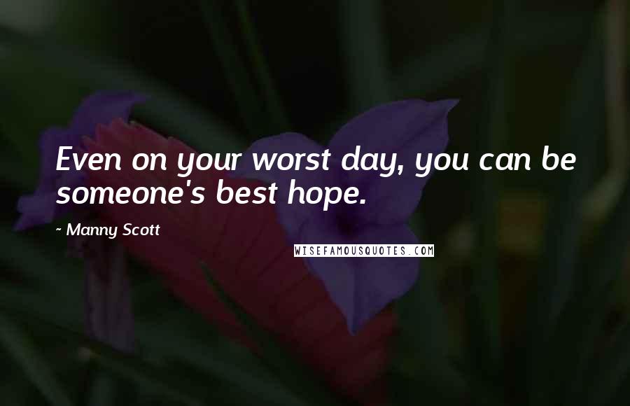 Manny Scott quotes: Even on your worst day, you can be someone's best hope.
